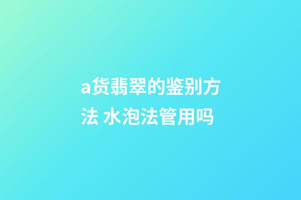 a货翡翠的鉴别方法 水泡法管用吗